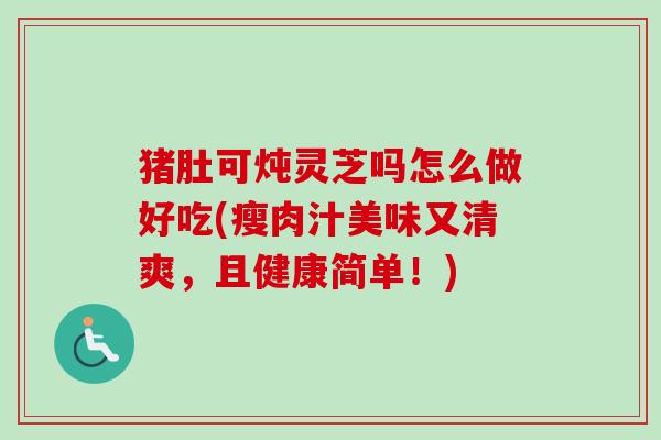 猪肚可炖灵芝吗怎么做好吃(瘦肉汁美味又清爽，且健康简单！)