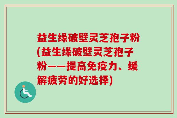 益生缘破壁灵芝孢子粉(益生缘破壁灵芝孢子粉——提高免疫力、缓解疲劳的好选择)