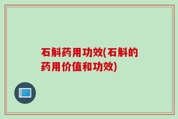 石斛药用功效(石斛的药用价值和功效)