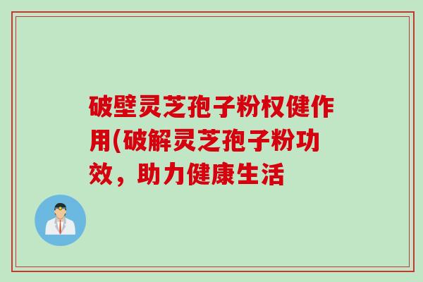 破壁灵芝孢子粉权健作用(破解灵芝孢子粉功效,助力健康生活 破壁灵芝孢子粉权健作用(破解灵芝孢子粉功效,助力健康生活