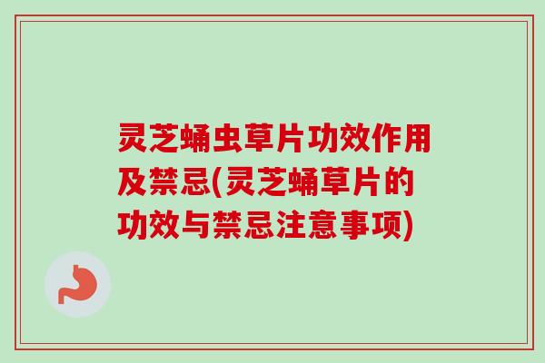 灵芝蛹虫草片功效作用及禁忌(灵芝蛹草片的功效与禁忌注意事项)