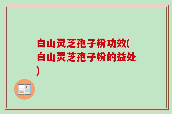 白山灵芝孢子粉功效(白山灵芝孢子粉的益处)