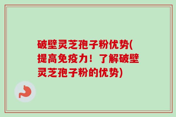 破壁灵芝孢子粉优势(提高免疫力！了解破壁灵芝孢子粉的优势)