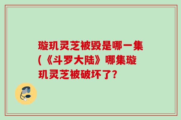 璇玑灵芝被毁是哪一集(《斗罗大陆》哪集璇玑灵芝被破坏了? 璇玑灵芝被毁是哪一集(《斗罗大陆》哪集璇玑灵芝被破坏了?