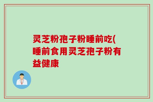 灵芝粉孢子粉睡前吃(睡前食用灵芝孢子粉有益健康