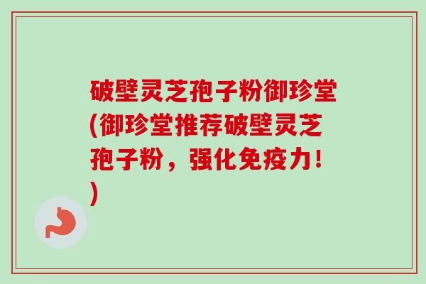 破壁灵芝孢子粉御珍堂(御珍堂推荐破壁灵芝孢子粉，强化免疫力！)
