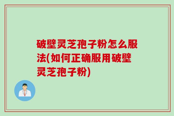 破壁灵芝孢子粉怎么服法(如何正确服用破壁灵芝孢子粉)