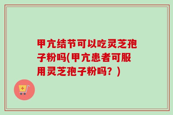 甲亢结节可以吃灵芝孢子粉吗(甲亢患者可服用灵芝孢子粉吗?) 甲亢结节可以吃灵芝孢子粉吗(甲亢患者可服用灵芝孢子粉吗?)