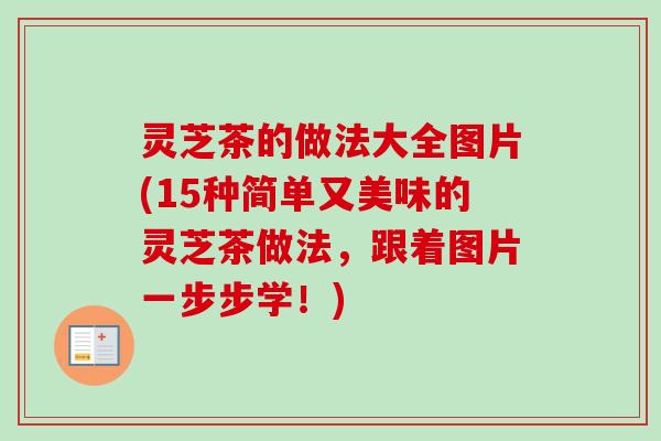 灵芝茶的做法大全图片(15种简单又美味的灵芝茶做法,跟着图片一步步学!) 灵芝茶的做法大全图片(15种简单又美味的灵芝茶做法,跟着图片一步步学!)