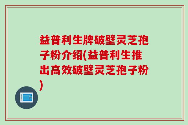 益普利生牌破壁灵芝孢子粉介绍(益普利生推出高效破壁灵芝孢子粉)