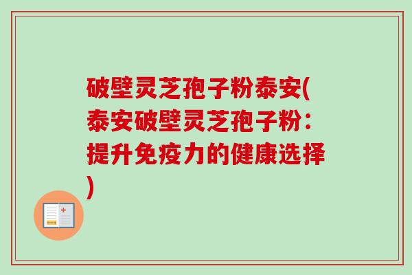 破壁灵芝孢子粉泰安(泰安破壁灵芝孢子粉:提升免疫力的健康选择) 破壁灵芝孢子粉泰安(泰安破壁灵芝孢子粉:提升免疫力的健康选择)