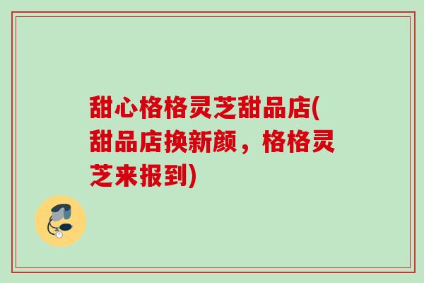 甜心格格灵芝甜品店(甜品店换新颜,格格灵芝来报到) 甜心格格灵芝甜品店(甜品店换新颜,格格灵芝来报到)