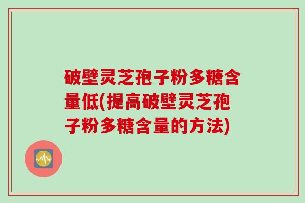 破壁灵芝孢子粉多糖含量低(提高破壁灵芝孢子粉多糖含量的方法)