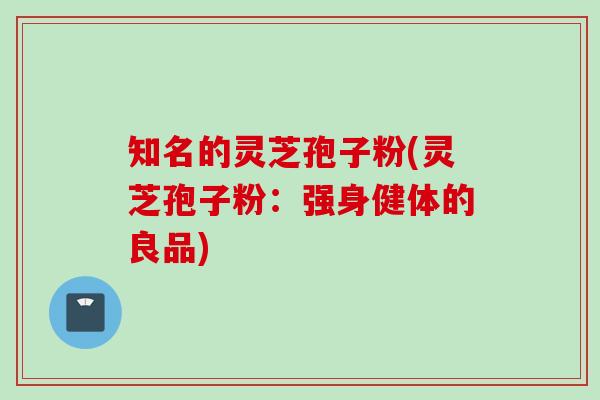 知名的灵芝孢子粉(灵芝孢子粉:强身健体的良品) 知名的灵芝孢子粉(灵芝孢子粉:强身健体的良品)