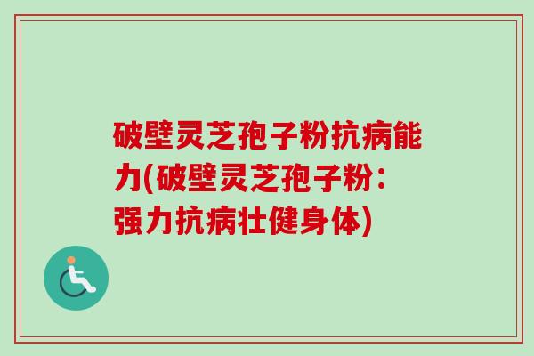 破壁灵芝孢子粉抗能力(破壁灵芝孢子粉:强力抗壮健身体) 破壁灵芝孢子粉抗能力(破壁灵芝孢子粉:强力抗壮健身体)