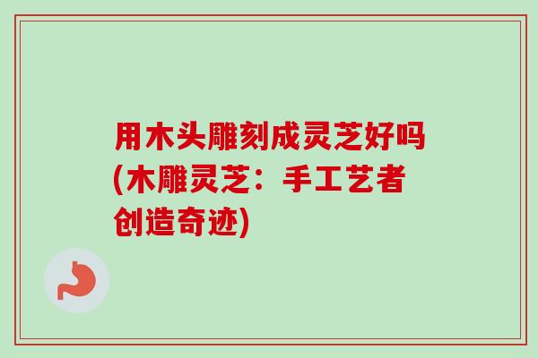 用木头雕刻成灵芝好吗(木雕灵芝：手工艺者创造奇迹)