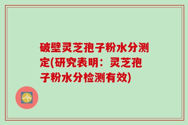破壁灵芝孢子粉水分测定(研究表明：灵芝孢子粉水分检测有效)