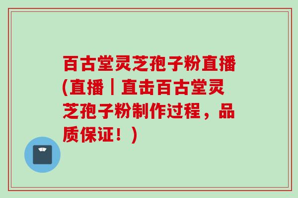 百古堂灵芝孢子粉直播(直播｜直击百古堂灵芝孢子粉制作过程，品质保证！)