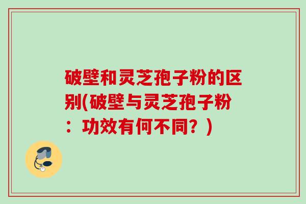 破壁和灵芝孢子粉的区别(破壁与灵芝孢子粉：功效有何不同？)