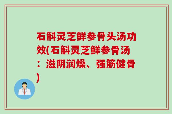石斛灵芝鲜参骨头汤功效(石斛灵芝鲜参骨汤：滋阴润燥、强筋健骨)