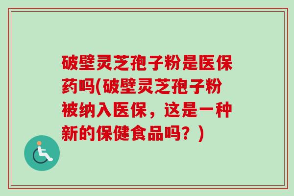 破壁灵芝孢子粉是医保药吗(破壁灵芝孢子粉被纳入医保，这是一种新的保健食品吗？)