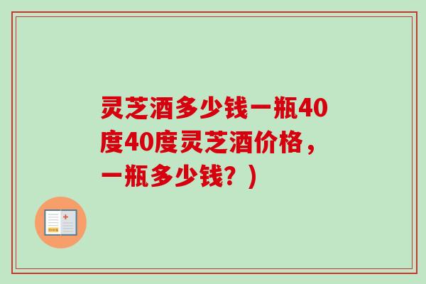 灵芝酒多少钱一瓶40度40度灵芝酒价格，一瓶多少钱？)
