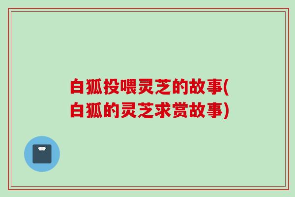 白狐投喂灵芝的故事(白狐的灵芝求赏故事)