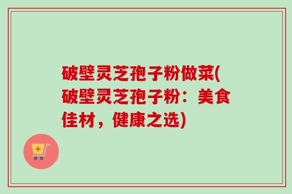 破壁灵芝孢子粉做菜(破壁灵芝孢子粉：美食佳材，健康之选)
