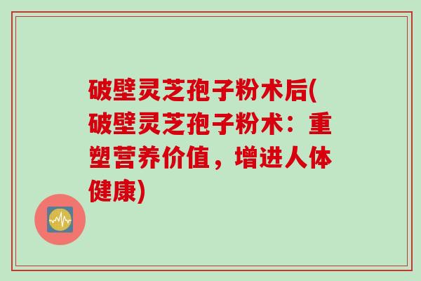 破壁灵芝孢子粉术后(破壁灵芝孢子粉术：重塑营养价值，增进人体健康)