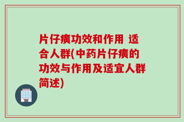 片仔癀功效和作用 适合人群(中药片仔癀的功效与作用及适宜人群简述)