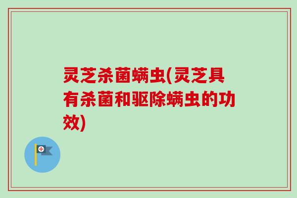 灵芝杀菌螨虫(灵芝具有杀菌和驱除螨虫的功效)