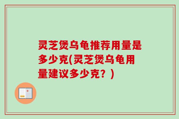 灵芝煲乌龟推荐用量是多少克(灵芝煲乌龟用量建议多少克?) 灵芝煲乌龟推荐用量是多少克(灵芝煲乌龟用量建议多少克?)