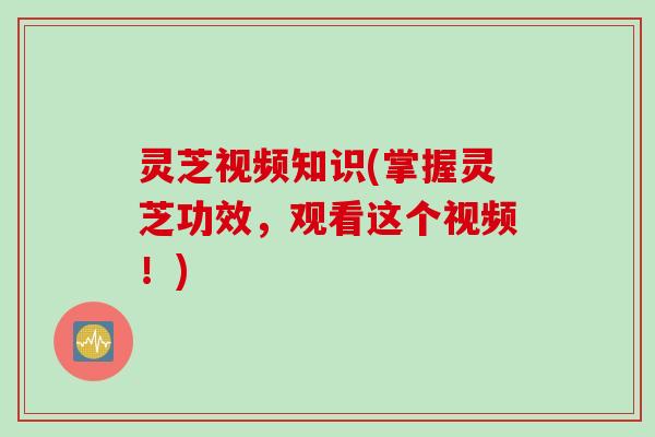 灵芝视频知识(掌握灵芝功效,观看这个视频!) 灵芝视频知识(掌握灵芝功效,观看这个视频!)