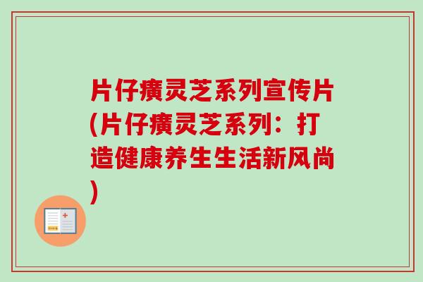 片仔癀灵芝系列宣传片(片仔癀灵芝系列：打造健康养生生活新风尚)
