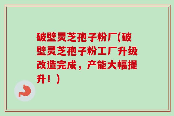 破壁灵芝孢子粉厂(破壁灵芝孢子粉工厂升级改造完成,产能大幅提升!) 破壁灵芝孢子粉厂(破壁灵芝孢子粉工厂升级改造完成,产能大幅提升!)