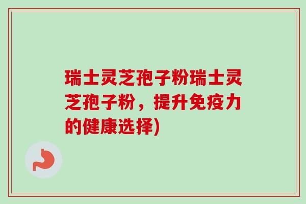 瑞士灵芝孢子粉瑞士灵芝孢子粉，提升免疫力的健康选择)