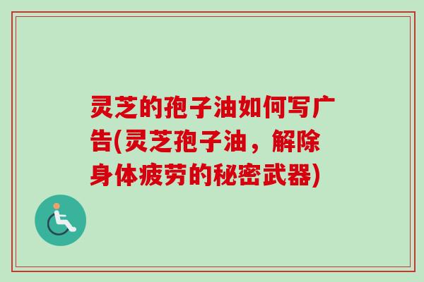 灵芝的孢子油如何写广告(灵芝孢子油，解除身体疲劳的秘密武器)