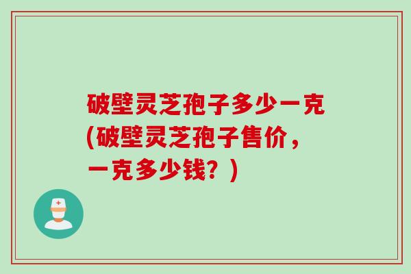 破壁灵芝孢子多少一克(破壁灵芝孢子售价，一克多少钱？)