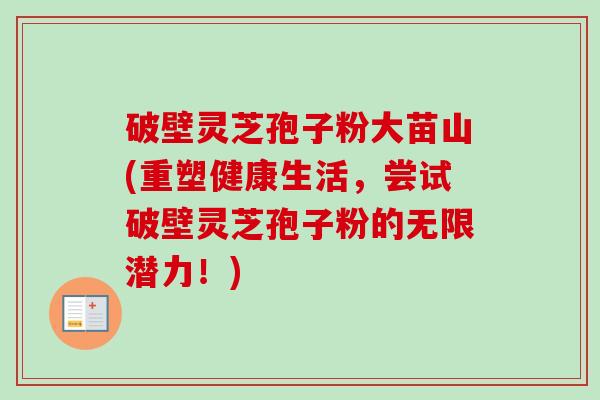 破壁灵芝孢子粉大苗山(重塑健康生活，尝试破壁灵芝孢子粉的无限潜力！)