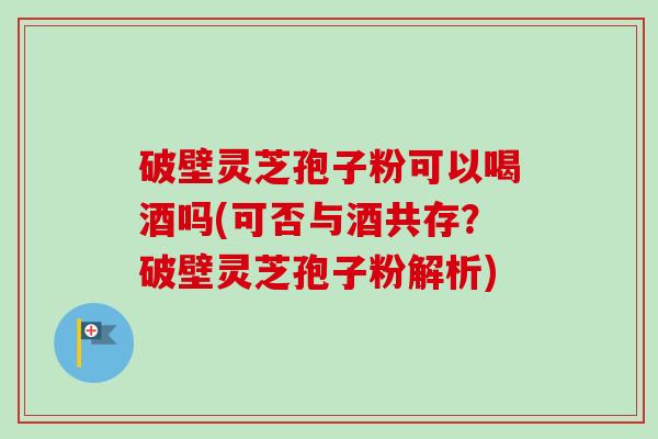 破壁灵芝孢子粉可以喝酒吗(可否与酒共存？破壁灵芝孢子粉解析)