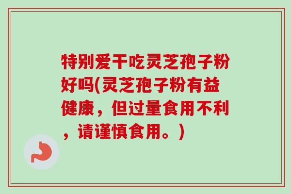 特别爱干吃灵芝孢子粉好吗(灵芝孢子粉有益健康，但过量食用不利，请谨慎食用。)