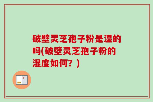 破壁灵芝孢子粉是湿的吗(破壁灵芝孢子粉的湿度如何?) 破壁灵芝孢子粉是湿的吗(破壁灵芝孢子粉的湿度如何?)