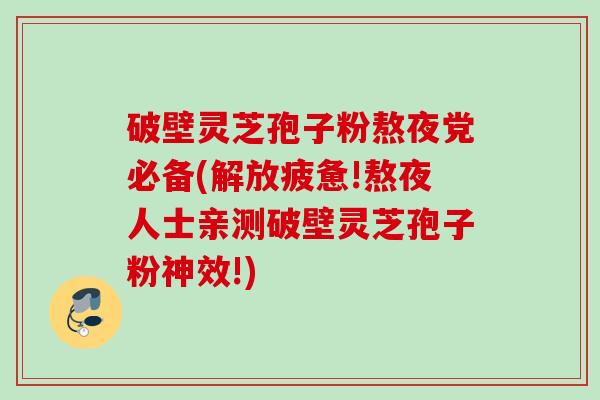 破壁灵芝孢子粉熬夜党必备(解放疲惫!熬夜人士亲测破壁灵芝孢子粉神效!)
