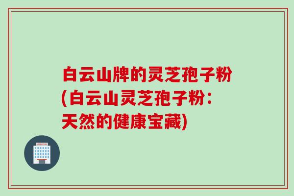 白云山牌的灵芝孢子粉(白云山灵芝孢子粉：天然的健康宝藏)