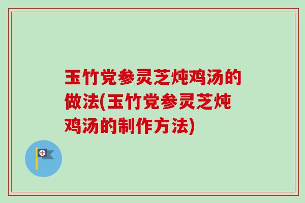 玉竹党参灵芝炖鸡汤的做法(玉竹党参灵芝炖鸡汤的制作方法)