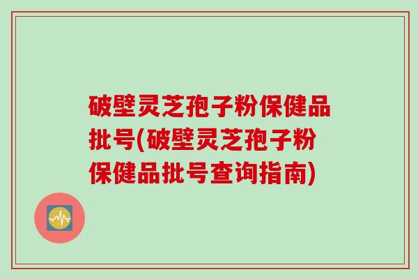 破壁灵芝孢子粉保健品批号(破壁灵芝孢子粉保健品批号查询指南)