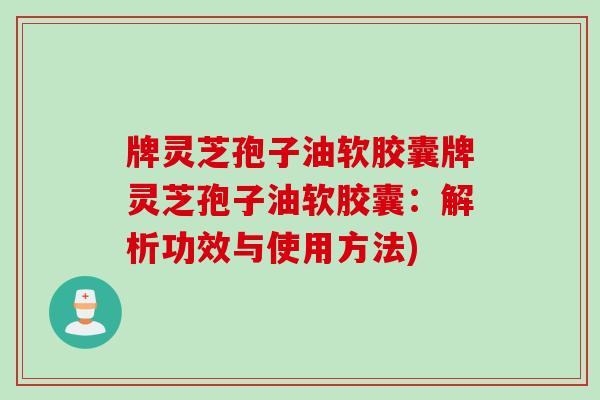 牌灵芝孢子油软胶囊牌灵芝孢子油软胶囊：解析功效与使用方法)