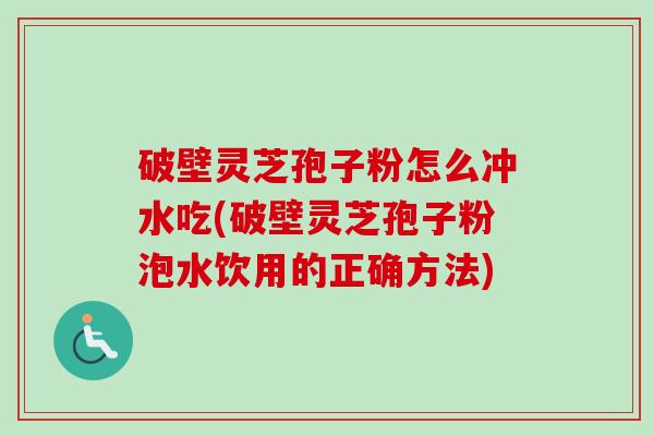 破壁灵芝孢子粉怎么冲水吃(破壁灵芝孢子粉泡水饮用的正确方法)