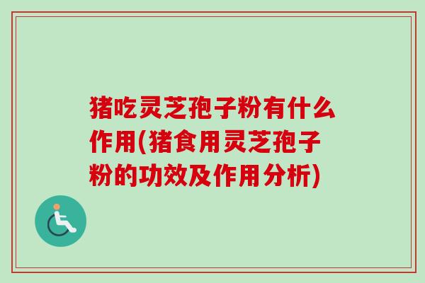 猪吃灵芝孢子粉有什么作用(猪食用灵芝孢子粉的功效及作用分析)