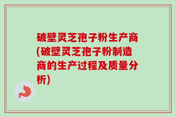 破壁灵芝孢子粉生产商(破壁灵芝孢子粉制造商的生产过程及质量分析) 破壁灵芝孢子粉生产商(破壁灵芝孢子粉制造商的生产过程及质量分析)